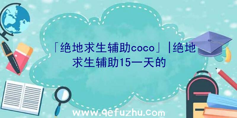 「绝地求生辅助coco」|绝地求生辅助15一天的